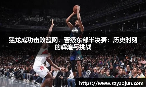 猛龙成功击败篮网，晋级东部半决赛：历史时刻的辉煌与挑战