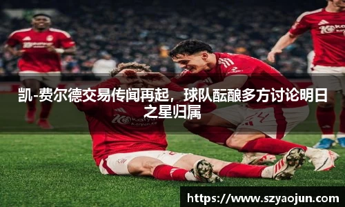 凯-费尔德交易传闻再起，球队酝酿多方讨论明日之星归属