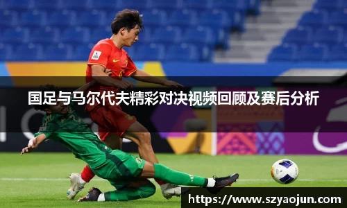 国足与马尔代夫精彩对决视频回顾及赛后分析