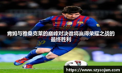 肯姆与雅桑克莱的巅峰对决谁将赢得荣耀之战的最终胜利
