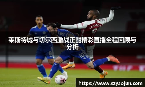 莱斯特城与切尔西激战正酣精彩直播全程回顾与分析